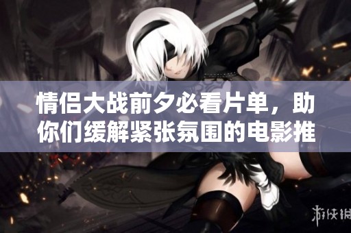 情侣大战前夕必看片单，助你们缓解紧张氛围的电影推荐