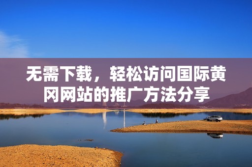 无需下载，轻松访问国际黄冈网站的推广方法分享