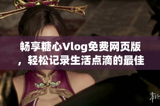 畅享糖心Vlog免费网页版，轻松记录生活点滴的最佳选择