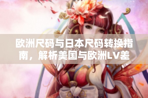 欧洲尺码与日本尺码转换指南，解析美国与欧洲LV差异
