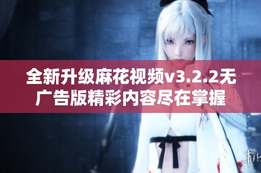 全新升级麻花视频v3.2.2无广告版精彩内容尽在掌握