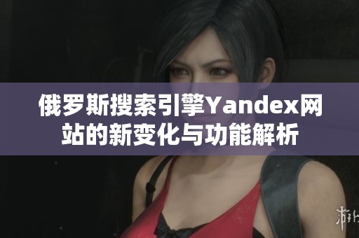 俄罗斯搜索引擎Yandex网站的新变化与功能解析