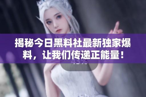 揭秘今日黑料社最新独家爆料，让我们传递正能量！