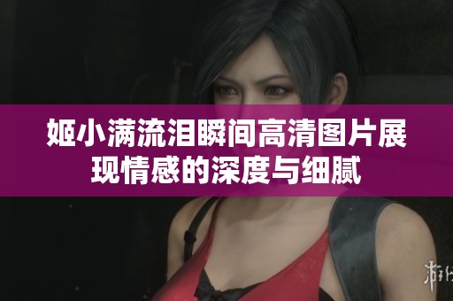 姬小满流泪瞬间高清图片展现情感的深度与细腻