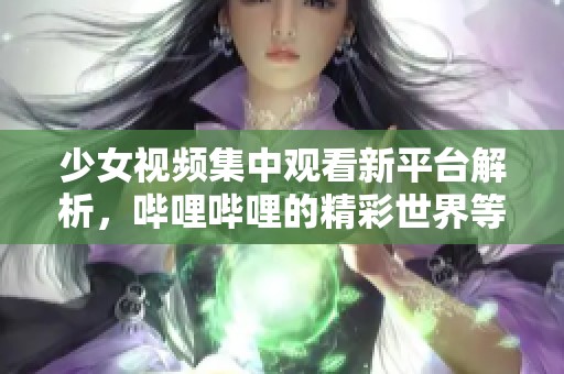 少女视频集中观看新平台解析，哔哩哔哩的精彩世界等你探索