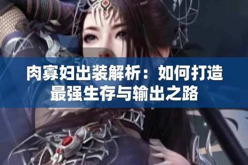 肉寡妇出装解析：如何打造最强生存与输出之路