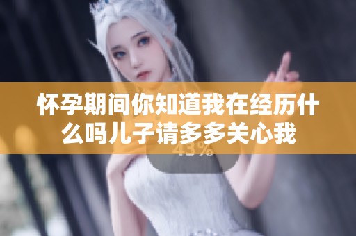 怀孕期间你知道我在经历什么吗儿子请多多关心我