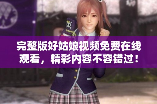 完整版好姑娘视频免费在线观看，精彩内容不容错过！
