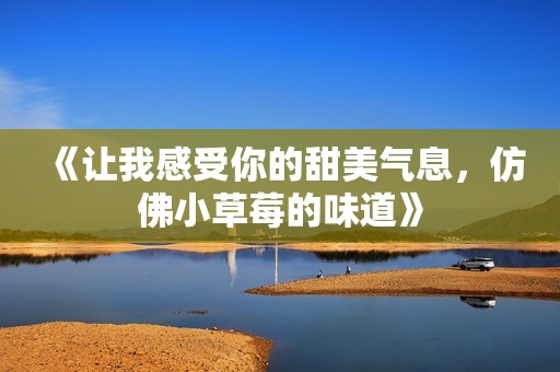 《让我感受你的甜美气息，仿佛小草莓的味道》