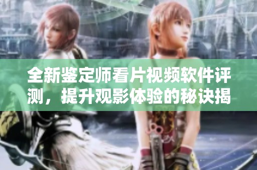 全新鉴定师看片视频软件评测，提升观影体验的秘诀揭秘