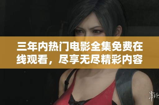 三年内热门电影全集免费在线观看，尽享无尽精彩内容