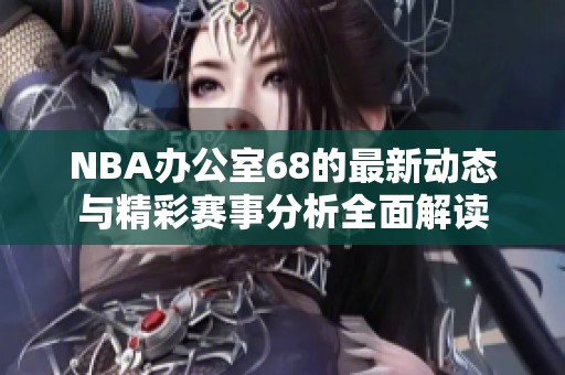 NBA办公室68的最新动态与精彩赛事分析全面解读