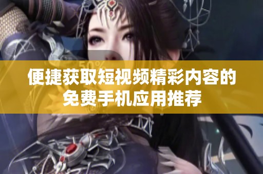 便捷获取短视频精彩内容的免费手机应用推荐