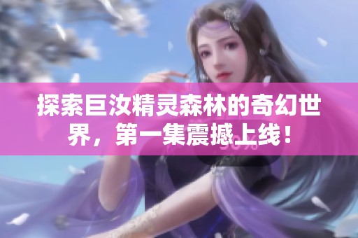 探索巨汝精灵森林的奇幻世界，第一集震撼上线！