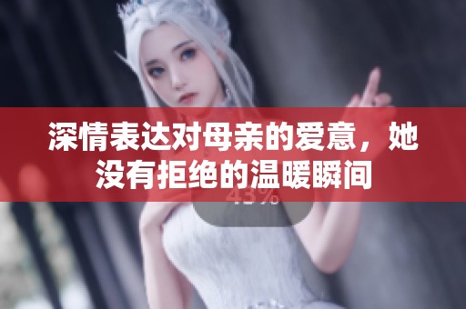 深情表达对母亲的爱意，她没有拒绝的温暖瞬间