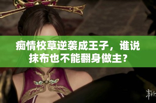 痴情校草逆袭成王子，谁说抹布也不能翻身做主？