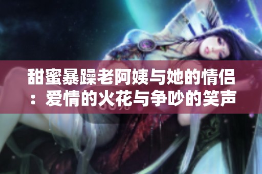 甜蜜暴躁老阿姨与她的情侣：爱情的火花与争吵的笑声