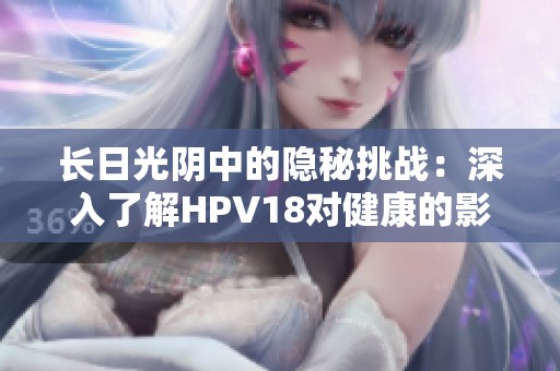 长日光阴中的隐秘挑战：深入了解HPV18对健康的影响