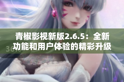 青椒影视新版2.6.5：全新功能和用户体验的精彩升级