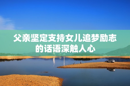 父亲坚定支持女儿追梦励志的话语深触人心