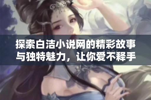 探索白洁小说网的精彩故事与独特魅力，让你爱不释手