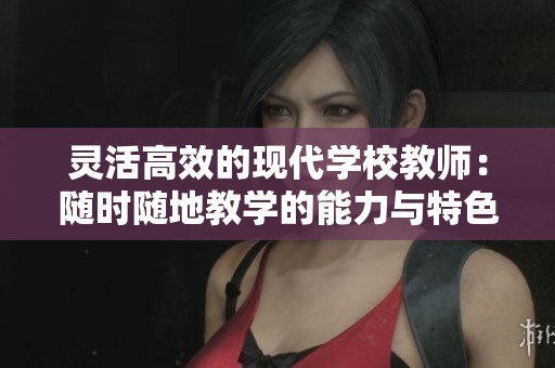 灵活高效的现代学校教师：随时随地教学的能力与特色
