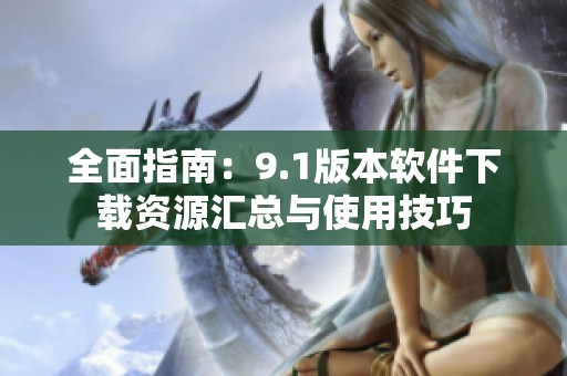 全面指南：9.1版本软件下载资源汇总与使用技巧