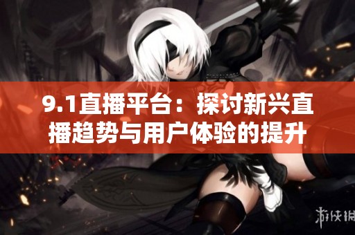 9.1直播平台：探讨新兴直播趋势与用户体验的提升