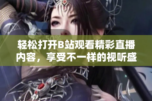 轻松打开B站观看精彩直播内容，享受不一样的视听盛宴！