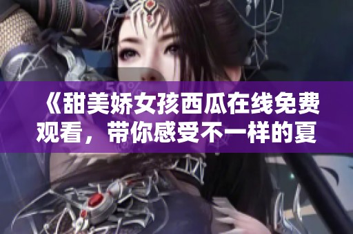 《甜美娇女孩西瓜在线免费观看，带你感受不一样的夏日清凉》