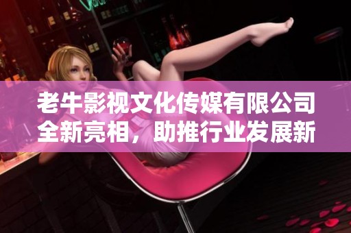 老牛影视文化传媒有限公司全新亮相，助推行业发展新篇章