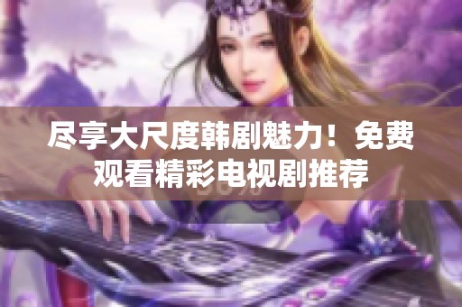尽享大尺度韩剧魅力！免费观看精彩电视剧推荐
