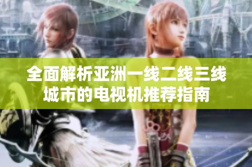 全面解析亚洲一线二线三线城市的电视机推荐指南