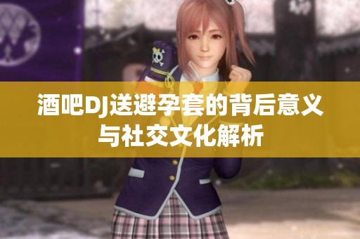 酒吧DJ送避孕套的背后意义与社交文化解析