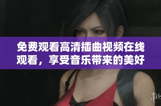 免费观看高清插曲视频在线观看，享受音乐带来的美好体验