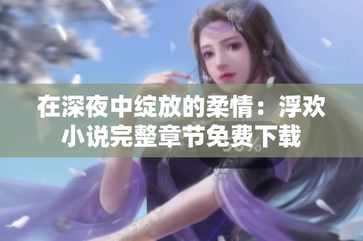 在深夜中绽放的柔情：浮欢小说完整章节免费下载
