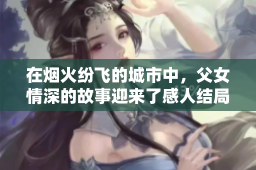 在烟火纷飞的城市中，父女情深的故事迎来了感人结局