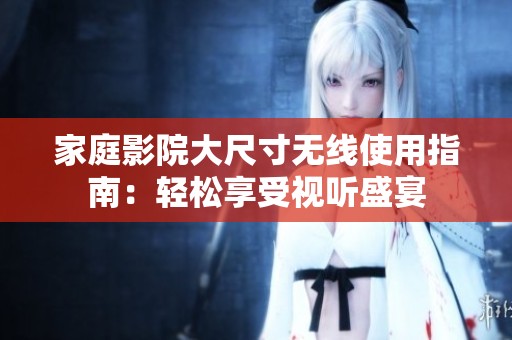 家庭影院大尺寸无线使用指南：轻松享受视听盛宴