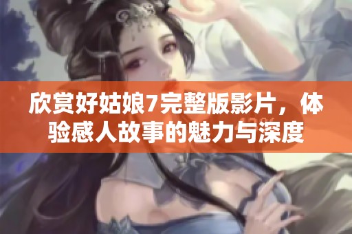 欣赏好姑娘7完整版影片，体验感人故事的魅力与深度