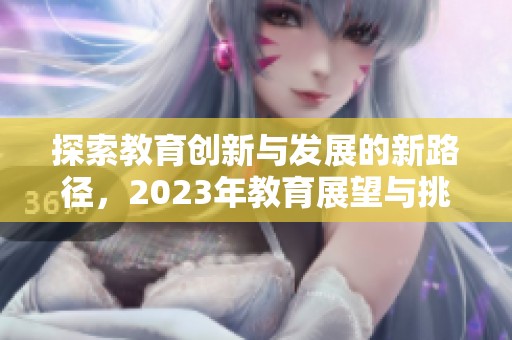 探索教育创新与发展的新路径，2023年教育展望与挑战