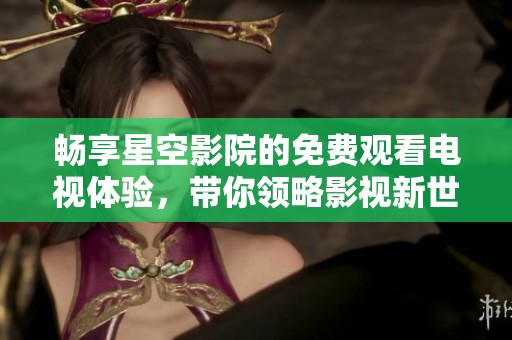 畅享星空影院的免费观看电视体验，带你领略影视新世界