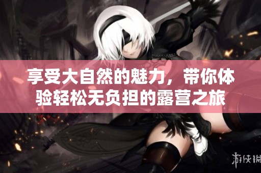享受大自然的魅力，带你体验轻松无负担的露营之旅