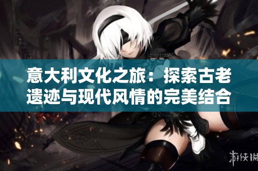 意大利文化之旅：探索古老遗迹与现代风情的完美结合