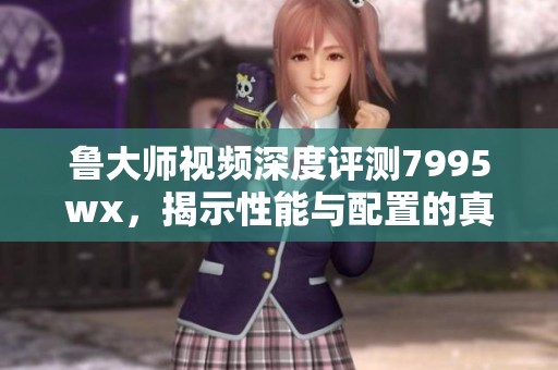 鲁大师视频深度评测7995wx，揭示性能与配置的真相