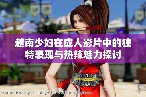 越南少妇在成人影片中的独特表现与热辣魅力探讨