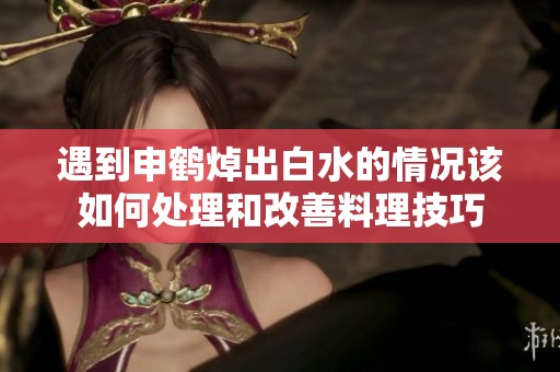 遇到申鹤焯出白水的情况该如何处理和改善料理技巧