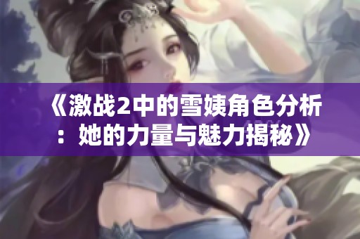 《激战2中的雪姨角色分析：她的力量与魅力揭秘》
