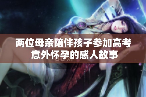 两位母亲陪伴孩子参加高考 意外怀孕的感人故事