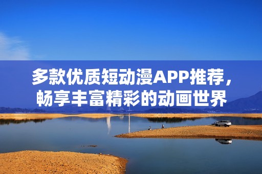 多款优质短动漫APP推荐，畅享丰富精彩的动画世界
