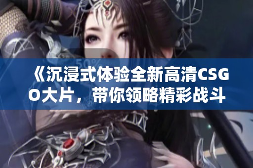 《沉浸式体验全新高清CSGO大片，带你领略精彩战斗》